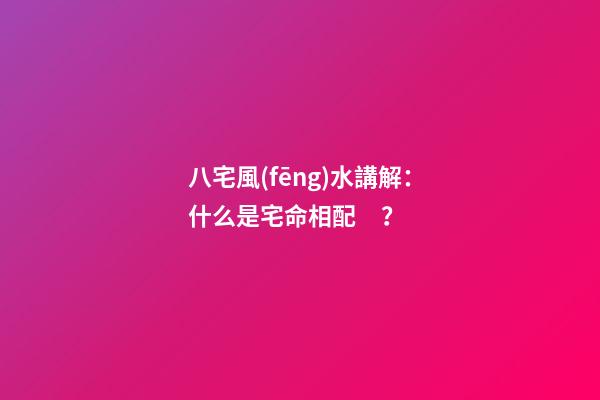 八宅風(fēng)水講解：什么是宅命相配？